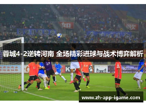 蓉城4-2逆转河南 全场精彩进球与战术博弈解析 蓉城4-2逆转河南 全场精彩进球与战术博弈解析