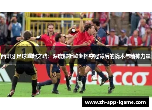 西班牙足球崛起之路:深度解析欧洲杯夺冠背后的战术与精神力量 西班牙足球崛起之路:深度解析欧洲杯夺冠背后的战术与精神力量