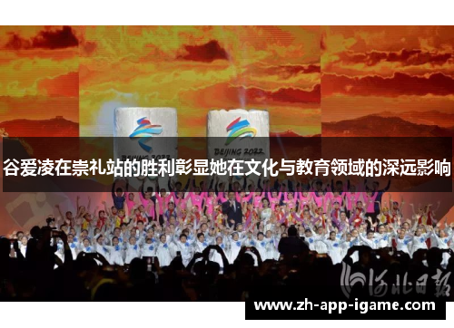 谷爱凌在崇礼站的胜利彰显她在文化与教育领域的深远影响