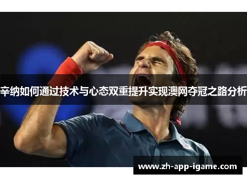辛纳如何通过技术与心态双重提升实现澳网夺冠之路分析 辛纳如何通过技术与心态双重提升实现澳网夺冠之路分析