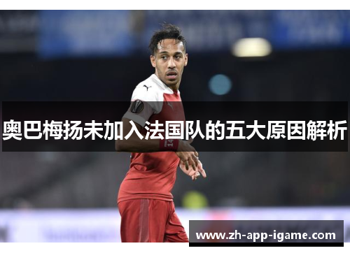 奥巴梅扬未加入法国队的五大原因解析