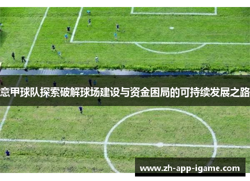 意甲球队探索破解球场建设与资金困局的可持续发展之路 意甲球队探索破解球场建设与资金困局的可持续发展之路