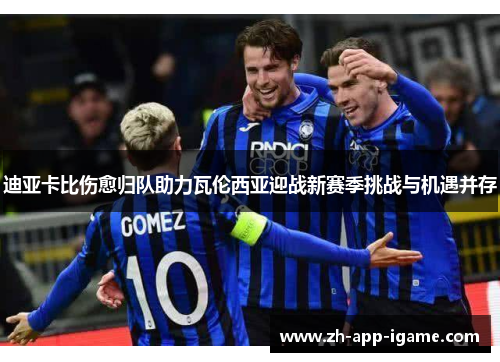 迪亚卡比伤愈归队助力瓦伦西亚迎战新赛季挑战与机遇并存 迪亚卡比伤愈归队助力瓦伦西亚迎战新赛季挑战与机遇并存