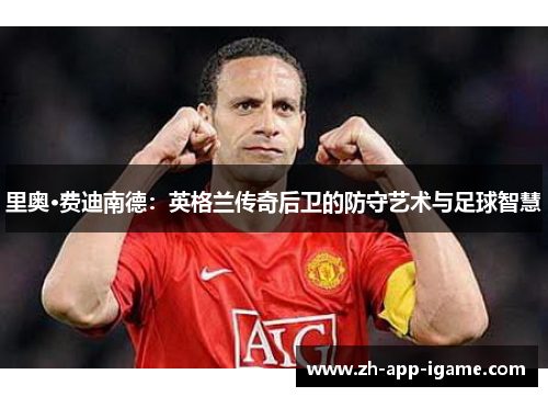 里奥·费迪南德：英格兰传奇后卫的防守艺术与足球智慧