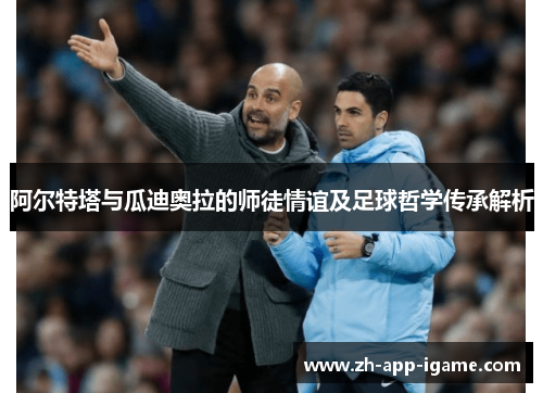 阿尔特塔与瓜迪奥拉的师徒情谊及足球哲学传承解析