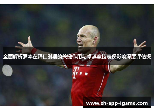 全面解析罗本在拜仁时期的关键作用与卓越竞技表现影响深度评估探 全面解析罗本在拜仁时期的关键作用与卓越竞技表现影响深度评估探