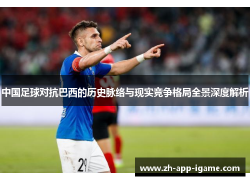 中国足球对抗巴西的历史脉络与现实竞争格局全景深度解析 中国足球对抗巴西的历史脉络与现实竞争格局全景深度解析