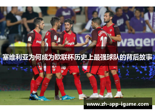 塞维利亚为何成为欧联杯历史上最强球队的背后故事 塞维利亚为何成为欧联杯历史上最强球队的背后故事