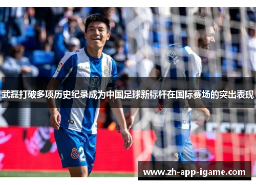 武磊打破多项历史纪录成为中国足球新标杆在国际赛场的突出表现 武磊打破多项历史纪录成为中国足球新标杆在国际赛场的突出表现