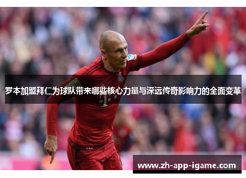 罗本加盟拜仁为球队带来哪些核心力量与深远传奇影响力的全面变革 罗本加盟拜仁为球队带来哪些核心力量与深远传奇影响力的全面变革