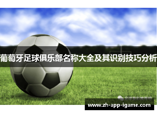 葡萄牙足球俱乐部名称大全及其识别技巧分析 葡萄牙足球俱乐部名称大全及其识别技巧分析