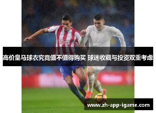 高价皇马球衣究竟值不值得购买 球迷收藏与投资双重考虑