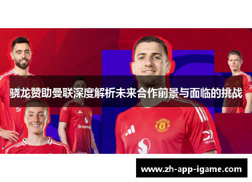 骁龙赞助曼联深度解析未来合作前景与面临的挑战