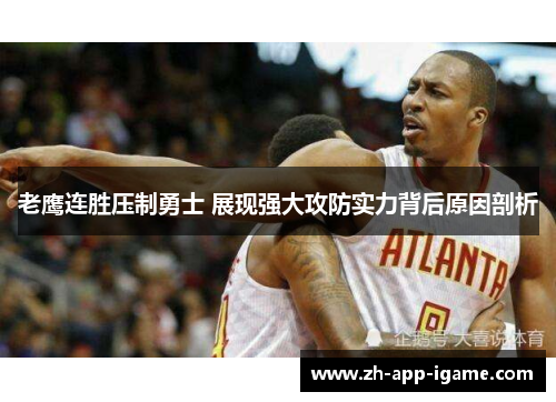 老鹰连胜压制勇士 展现强大攻防实力背后原因剖析 老鹰连胜压制勇士 展现强大攻防实力背后原因剖析