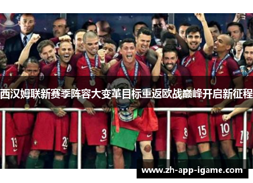 西汉姆联新赛季阵容大变革目标重返欧战巅峰开启新征程