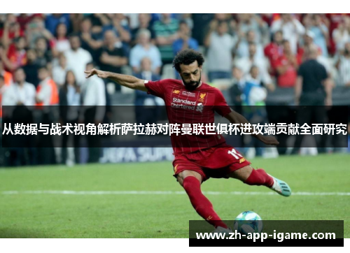 从数据与战术视角解析萨拉赫对阵曼联世俱杯进攻端贡献全面研究