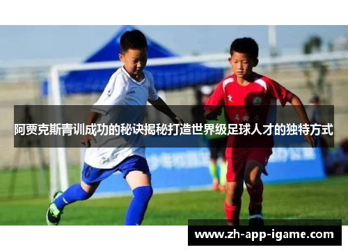 阿贾克斯青训成功的秘诀揭秘打造世界级足球人才的独特方式