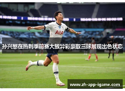 孙兴慜在热刺季前赛大放异彩豪取三球展现出色状态
