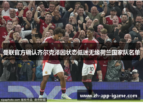 曼联官方确认齐尔克泽因状态低迷无缘荷兰国家队名单 曼联官方确认齐尔克泽因状态低迷无缘荷兰国家队名单