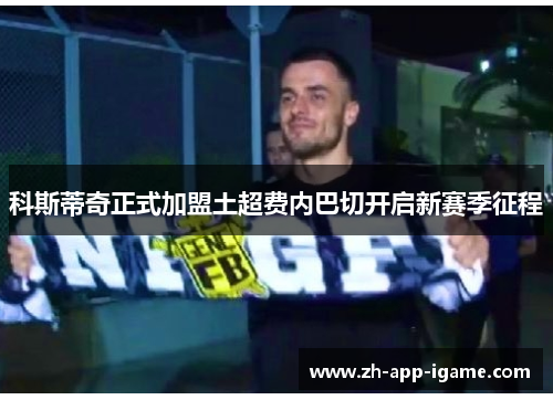 科斯蒂奇正式加盟土超费内巴切开启新赛季征程