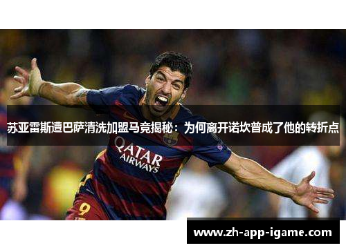 苏亚雷斯遭巴萨清洗加盟马竞揭秘：为何离开诺坎普成了他的转折点