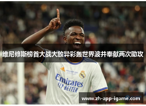 维尼修斯榜首大战大放异彩轰世界波并奉献两次助攻 维尼修斯榜首大战大放异彩轰世界波并奉献两次助攻