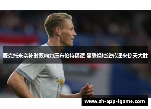 麦克托米奈补时双响力压布伦特福德 曼联绝地逆转迎来惊天大胜
