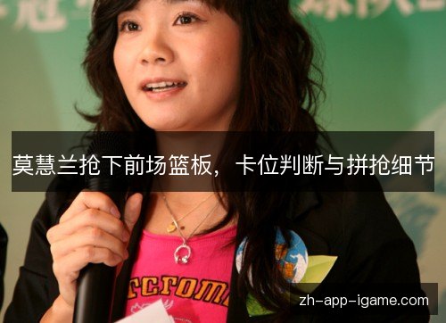 莫慧兰抢下前场篮板,卡位判断与拼抢细节 莫慧兰抢下前场篮板,卡位判断与拼抢细节